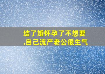 结了婚怀孕了不想要 ,自己流产老公很生气